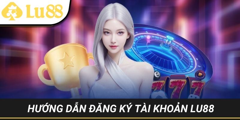 Hướng dẫn LU88 - Mở tài khoản gia nhập nhà cái nhanh 